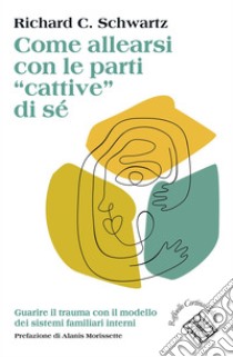 Come allearsi con le parti “cattive” di sé: Guarire il trauma con il modello dei sistemi familiari interni. E-book. Formato EPUB ebook di Richard C. Schwartz