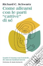 Come allearsi con le parti “cattive” di sé: Guarire il trauma con il modello dei sistemi familiari interni. E-book. Formato EPUB