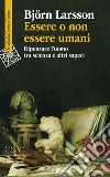 Essere o non essere umani: Ripensare l'uomo tra scienza e altri saperi. E-book. Formato EPUB ebook di Björn Larsson