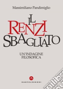 Il Renzi Sbagliato: Un’ indagine filosofica. E-book. Formato EPUB ebook di Massimiliano Pandimiglio