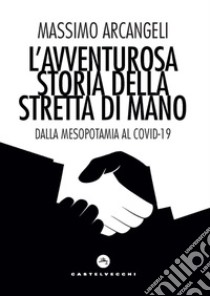 L'avventurosa storia della stretta di mano: Dalla Mesopotamia al Covid-19. E-book. Formato EPUB ebook di Massimo Arcangeli