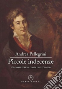 Piccole indecenze: Un amore pericoloso di Ugo Foscolo. E-book. Formato EPUB ebook di Andrea Pellegrini