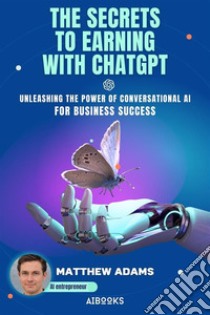 The Secrets to Earning with ChatGptUnleashing the Power of Conversational AI for Business Success. E-book. Formato EPUB ebook di Matthew Adams