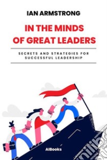 In the minds of great leadersSecrets and strategies for successful leadership. E-book. Formato EPUB ebook di Ian Armstrong