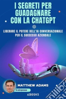 I segreti per guadagnare con la ChatGptLiberare il potere dell'intelligenza artificiale conversazionale per il successo aziendale. E-book. Formato EPUB ebook di Matthews Adams