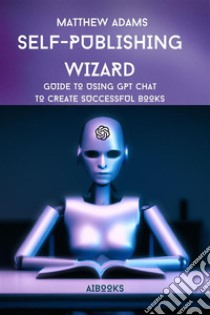 Self-publishing WizardGuide to Using Gpt Chat to Create Successful Books. E-book. Formato EPUB ebook di Matthew Adams