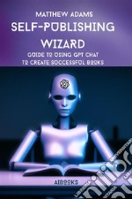 Self-publishing WizardGuide to Using Gpt Chat to Create Successful Books. E-book. Formato EPUB ebook