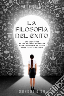 La filosofía del éxitoLas lecciones de los grandes filósofos para conseguir una vida feliz y satisfactoria. E-book. Formato EPUB ebook di Emily Brown