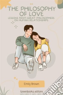 The Philosophy of LoveLessons from great philosophers on human relationships. E-book. Formato EPUB ebook di Emily Brown