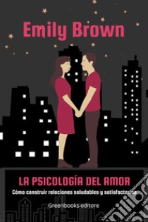 La psicología del amorCómo construir relaciones saludables y satisfactorias. E-book. Formato EPUB ebook di Emily Brown