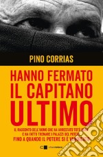 Hanno fermato il Capitano Ultimo: Il racconto dell'uomo che ha arrestato Totò Riina e ha fatto tremare i palazzi del potere fino a quando il potere si è vendicato. E-book. Formato EPUB ebook