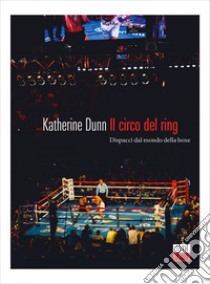 Il circo del ring: Dispacci dal mondo della boxe. E-book. Formato EPUB ebook di Katherine Dunn