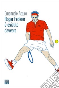 Roger Federer è esistito davvero. E-book. Formato EPUB ebook di Emanuele Atturo