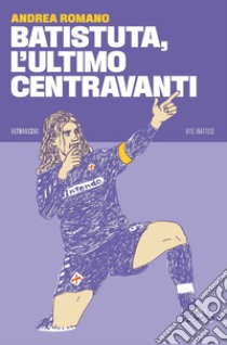 Batistuta, l’ultimo centravanti. E-book. Formato EPUB ebook di Andrea Romano