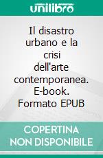 Il disastro urbano e la crisi dell'arte contemporanea. E-book. Formato EPUB ebook