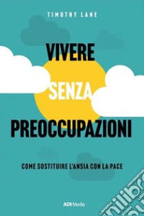 Vivere senza preoccupazioniCome sostituire l'ansia con la pace. E-book. Formato EPUB ebook di timothy lane