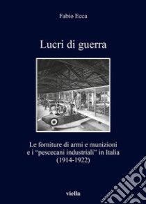 Lucri di guerra: Le forniture di armi e munizioni e i “pescecani industriali” in Italia (1914-1922). E-book. Formato EPUB ebook di Fabio Ecca