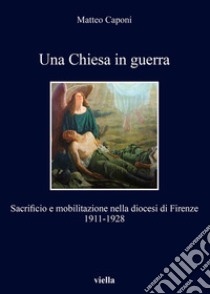 Una Chiesa in guerra: Sacrificio e mobilitazione nella diocesi di Firenze 1911-1928. E-book. Formato EPUB ebook di Matteo Caponi