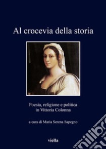 Al crocevia della storia: Poesia, religione e politica in Vittoria Colonna. E-book. Formato PDF ebook di Maria Serena Sapegno