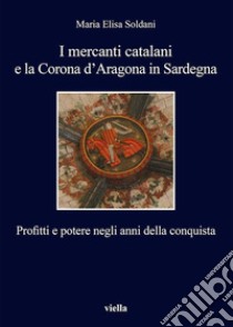 I mercanti catalani e la Corona d’Aragona in Sardegna: Profitti e potere negli anni della conquista. E-book. Formato EPUB ebook di Maria Elisa Soldani