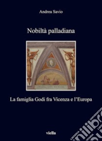 Nobiltà palladiana: La famiglia Godi fra Vicenza e l'Europa. E-book. Formato PDF ebook di Andrea Savio