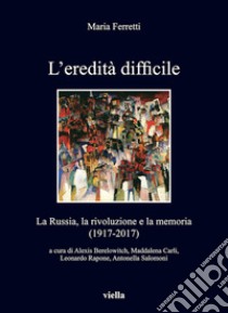 L’eredità difficile: La Russia, la rivoluzione e la memoria (1917-2017). E-book. Formato EPUB ebook di Maria Ferretti