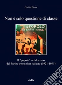 Non è solo questione di classe: Il “popolo” nel discorso del Partito comunista italiano (1921-1991). E-book. Formato PDF ebook di Giulia Bassi