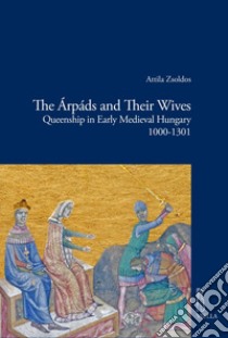 The Árpáds and Their Wives: Queenship in Early Medieval Hungary 1000-1301. E-book. Formato PDF ebook di Attila Zsoldos