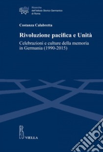 Rivoluzione pacifica e Unità: Celebrazioni e culture della memoria in Germania (1990-2015). E-book. Formato EPUB ebook di Costanza Calabretta