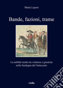 Bande, fazioni, trame: La nobiltà rurale tra violenza e giustizia nella Sardegna del Settecento. E-book. Formato PDF ebook di Maria Lepori