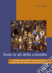 Sotto le ali della colomba: Famiglie assistenziali e relazioni di genere a Milano dall’Età moderna alla Restaurazione. E-book. Formato PDF ebook di Flores Reggiani