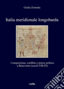 Italia meridionale longobarda: Competizione, conflitto e potere politico a Benevento (secoli VIII-IX). E-book. Formato PDF ebook di Giulia Zornetta