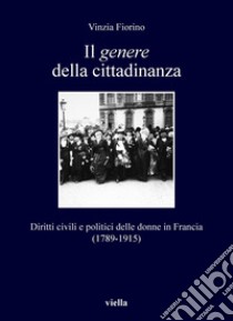 Il genere della cittadinanza: Diritti civili e politici delle donne in Francia (1789-1915). E-book. Formato PDF ebook di Vinzia Fiorino