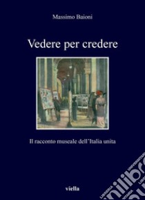 Vedere per credere: Il racconto museale dell’Italia unita. E-book. Formato PDF ebook di Massimo Baioni