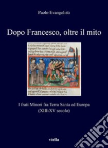 Dopo Francesco, oltre il mito: I frati Minori fra Terra Santa ed Europa (XIII-XV secolo). E-book. Formato PDF ebook di Paolo Evangelisti