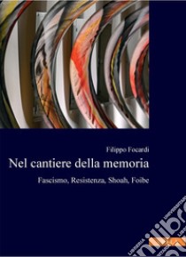 Nel cantiere della memoria: Fascismo, Resistenza, Shoah, Foibe. E-book. Formato PDF ebook di Filippo Focardi