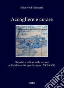 Accogliere e curare: Ospedali e culture delle nazioni nella Monarchia ispanica (secc. XVI-XVII). E-book. Formato PDF ebook di Elisa Novi Chavarria