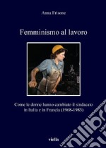 Femminismo al lavoro: Come le donne hanno cambiato il sindacato in Italia e in Francia (1968-1983). E-book. Formato PDF ebook