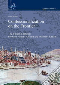 Confessionalization on the Frontier: The Balkan Catholics between Roman Reform and Ottoman Reality. E-book. Formato PDF ebook