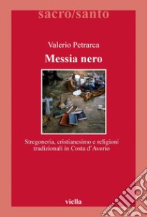 Messia nero: Stregoneria, cristianesimo e religioni tradizionali in Costa d’Avorio. E-book. Formato PDF ebook di Valerio Petrarca