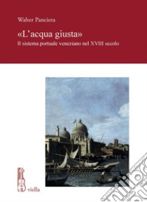 «L’acqua giusta»: Il sistema portuale veneziano nel XVIII secolo. E-book. Formato PDF ebook di Walter Panciera