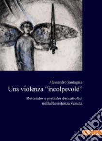 Una violenza “incolpevole”: Retoriche e pratiche dei cattolici nella Resistenza veneta. E-book. Formato PDF ebook di Alessandro Santagata