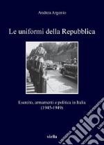 Le uniformi della Repubblica: Esercito, armamenti e politica in Italia (1945-1949). E-book. Formato PDF ebook