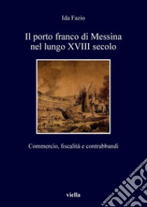 Il porto franco di Messina nel lungo XVIII secolo: Commercio, fiscalità e contrabbandi. E-book. Formato PDF ebook di Ida Fazio