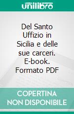 Del Santo Uffizio in Sicilia e delle sue carceri. E-book. Formato PDF ebook