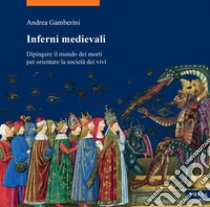 Inferni medievali: Dipingere il mondo dei morti per orientare la società dei vivi. E-book. Formato PDF ebook di Andrea Gamberini