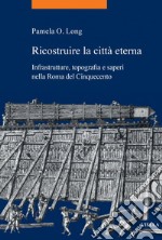 Ricostruire la città eterna: Infrastrutture, topografia e saperi nella Roma del Cinquecento. E-book. Formato PDF ebook