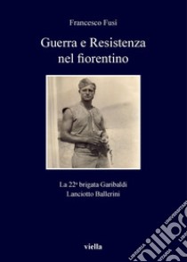 Guerra e Resistenza nel fiorentino: La 22a brigata Garibaldi Lanciotto Ballerini. E-book. Formato PDF ebook di Francesco Fusi