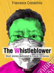 The WhistleblowerShort stories dedicated to Covid-19 heroes. E-book. Formato EPUB ebook di Francesca Costantino