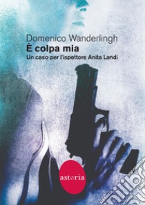 È colpa mia: Un caso per l'ispettore Anita Landi. E-book. Formato EPUB ebook di Domenico Wanderlingh